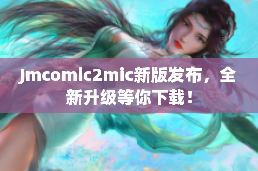 Jmcomic2mic新版发布，全新升级等你下载！