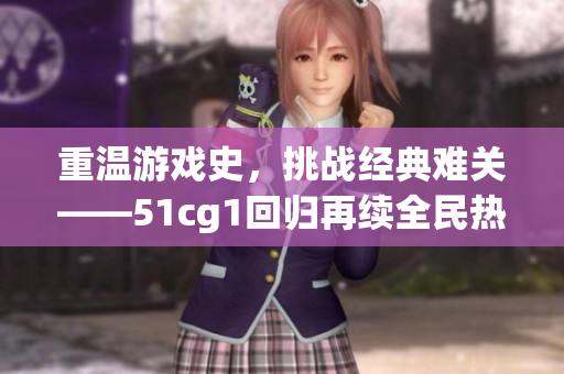 重温游戏史，挑战经典难关——51cg1回归再续全民热血！