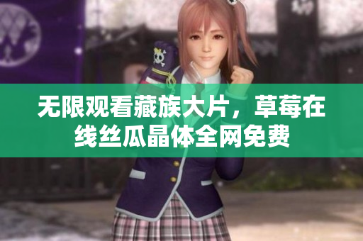 无限观看藏族大片，草莓在线丝瓜晶体全网免费