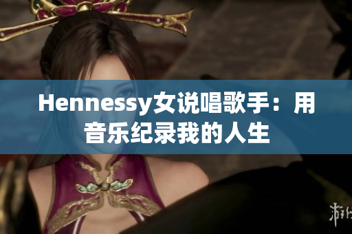 Hennessy女说唱歌手：用音乐纪录我的人生