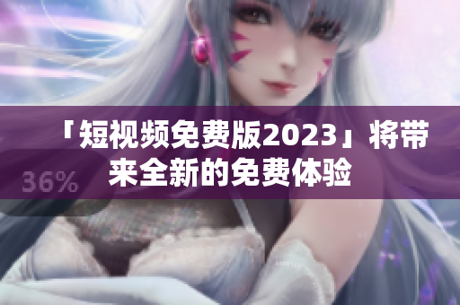 「短视频免费版2023」将带来全新的免费体验