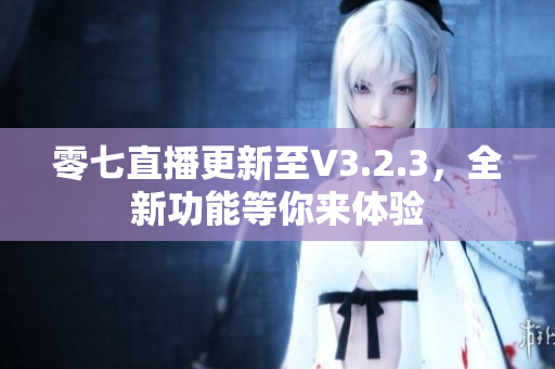 零七直播更新至V3.2.3，全新功能等你来体验