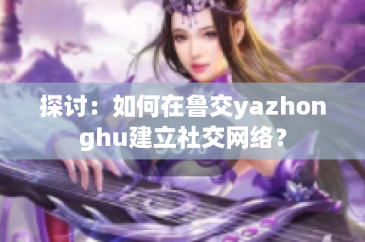 探讨：如何在鲁交yazhonghu建立社交网络？
