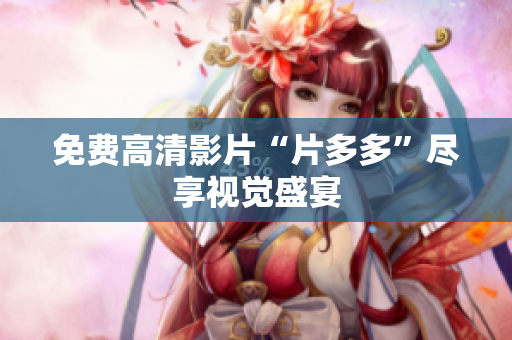 免费高清影片“片多多”尽享视觉盛宴