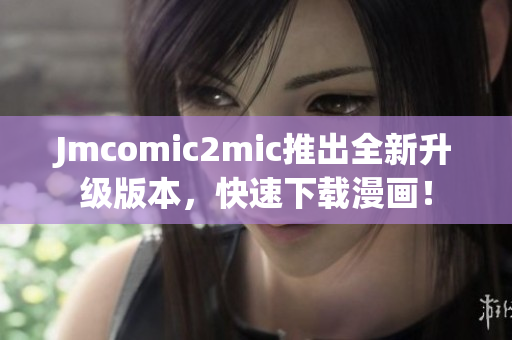 Jmcomic2mic推出全新升级版本，快速下载漫画！