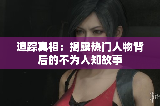 追踪真相：揭露热门人物背后的不为人知故事