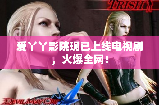 爱丫丫影院现已上线电视剧，火爆全网！