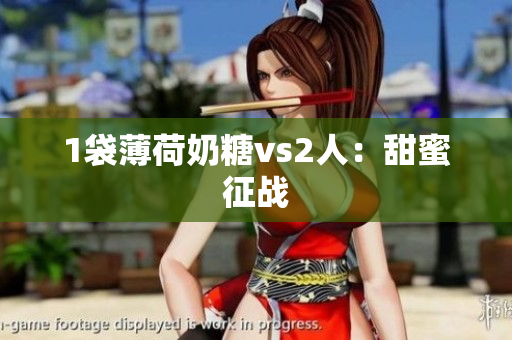 1袋薄荷奶糖vs2人：甜蜜征战