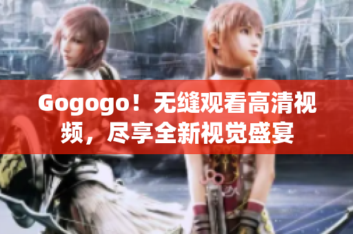 Gogogo！无缝观看高清视频，尽享全新视觉盛宴