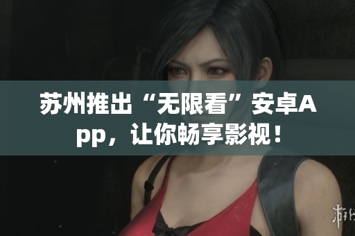 苏州推出“无限看”安卓App，让你畅享影视！