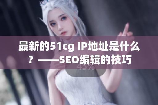 最新的51cg IP地址是什么？——SEO编辑的技巧