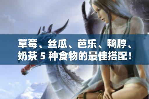 草莓、丝瓜、芭乐、鸭脖、奶茶 5 种食物的最佳搭配！