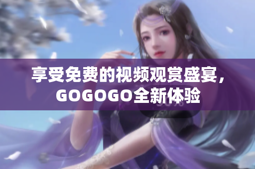 享受免费的视频观赏盛宴，GOGOGO全新体验