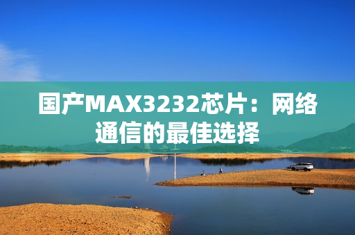 国产MAX3232芯片：网络通信的最佳选择