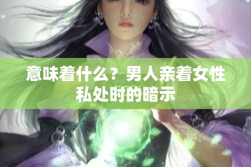 意味着什么？男人亲着女性私处时的暗示