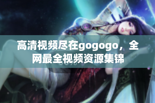 高清视频尽在gogogo，全网最全视频资源集锦
