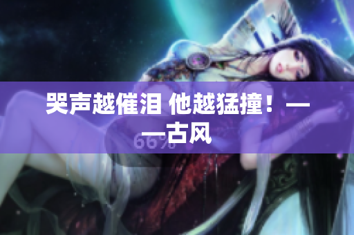 哭声越催泪 他越猛撞！——古风