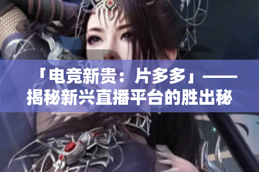 「电竞新贵：片多多」——揭秘新兴直播平台的胜出秘诀