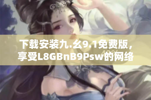 下载安装九.幺9.1免费版，享受L8GBnB9Psw的网络服务