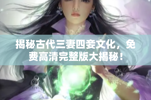 揭秘古代三妻四妾文化，免费高清完整版大揭秘！