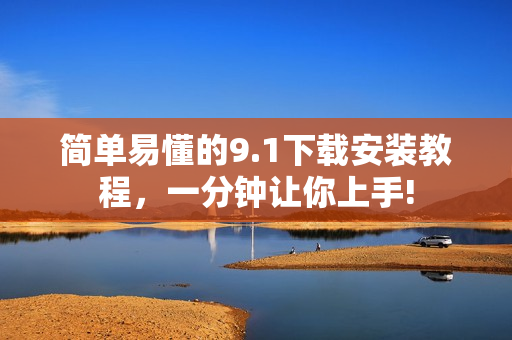 简单易懂的9.1下载安装教程，一分钟让你上手!