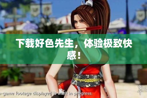 下载好色先生，体验极致快感！