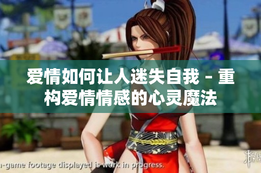 爱情如何让人迷失自我 – 重构爱情情感的心灵魔法