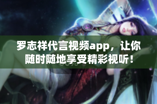 罗志祥代言视频app，让你随时随地享受精彩视听！
