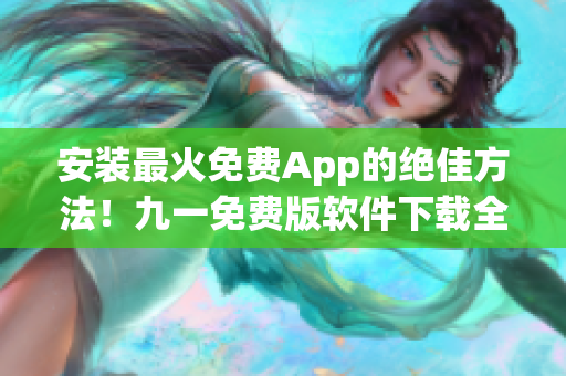安装最火免费App的绝佳方法！九一免费版软件下载全攻略！