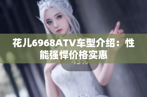 花儿6968ATV车型介绍：性能强悍价格实惠