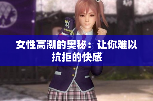 女性高潮的奥秘：让你难以抗拒的快感