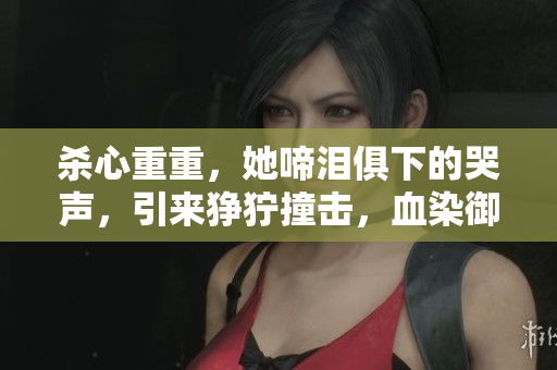 杀心重重，她啼泪俱下的哭声，引来狰狞撞击，血染御街