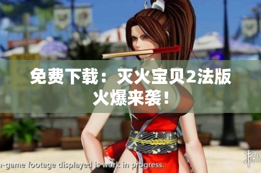 免费下载：灭火宝贝2法版火爆来袭！