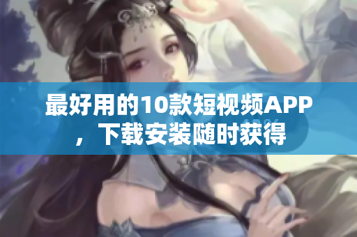 最好用的10款短视频APP，下载安装随时获得