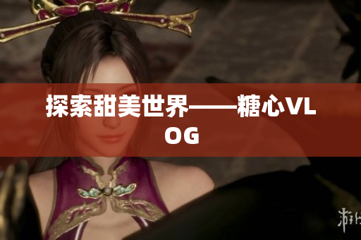 探索甜美世界——糖心VLOG