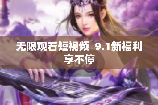 无限观看短视频  9.1新福利享不停