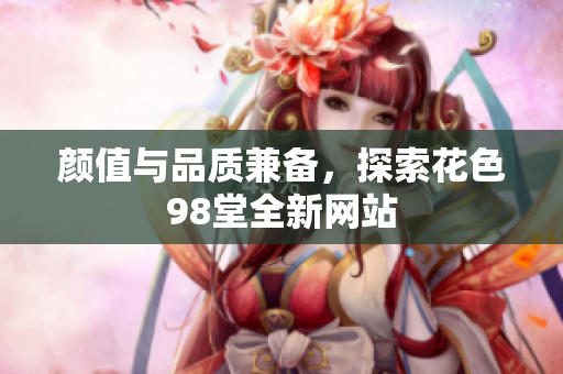 颜值与品质兼备，探索花色98堂全新网站