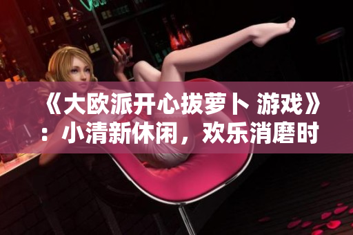 《大欧派开心拔萝卜 游戏》：小清新休闲，欢乐消磨时间！