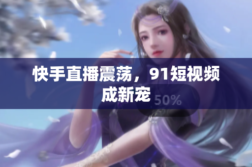 快手直播震荡，91短视频成新宠