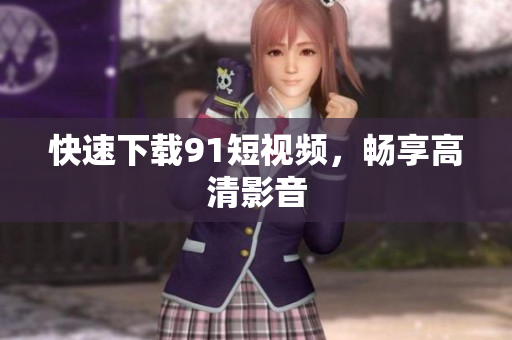 快速下载91短视频，畅享高清影音