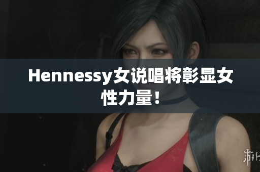 Hennessy女说唱将彰显女性力量！