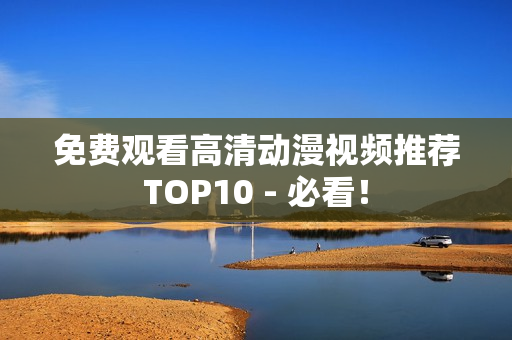 免费观看高清动漫视频推荐TOP10 - 必看！