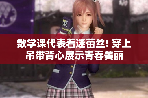 数学课代表着迷蕾丝! 穿上吊带背心展示青春美丽