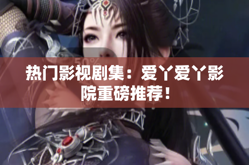 热门影视剧集：爱丫爱丫影院重磅推荐！