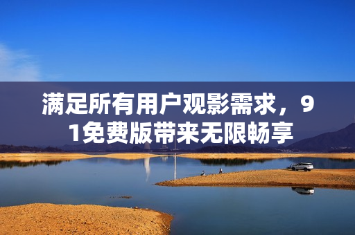 满足所有用户观影需求，9 1免费版带来无限畅享
