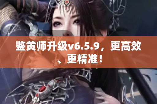 鉴黄师升级v6.5.9，更高效、更精准！