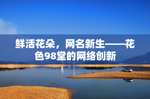 鲜活花朵，网名新生——花色98堂的网络创新