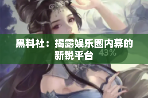 黑料社：揭露娱乐圈内幕的新锐平台