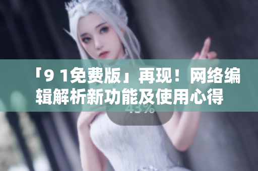「9 1免费版」再现！网络编辑解析新功能及使用心得