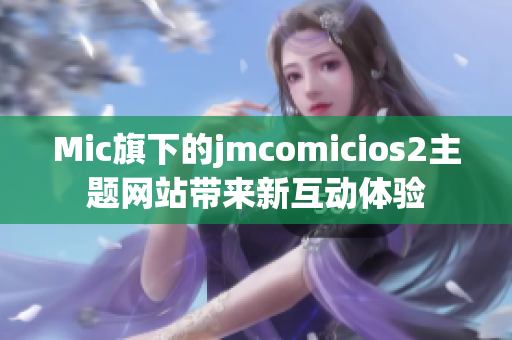 Mic旗下的jmcomicios2主题网站带来新互动体验